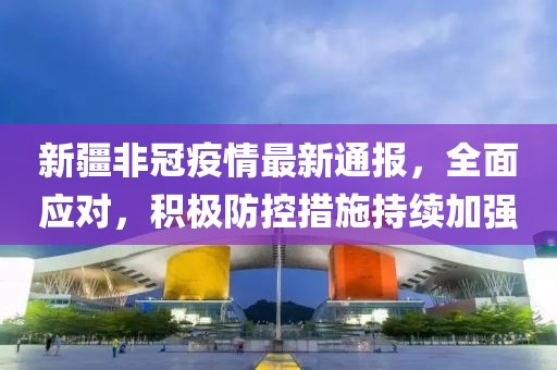 新疆非冠疫情最新通报，全面应对，积极防控措施持续加强