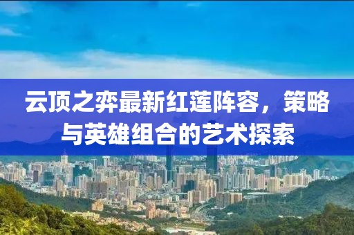 云顶之弈最新红莲阵容，策略与英雄组合的艺术探索