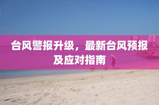 台风警报升级，最新台风预报及应对指南