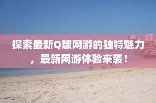 探索最新Q版网游的独特魅力，最新网游体验来袭！