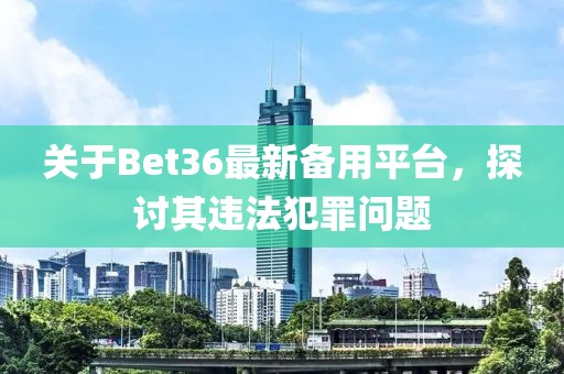 关于Bet36最新备用平台，探讨其违法犯罪问题