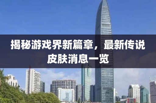揭秘游戏界新篇章，最新传说皮肤消息一览