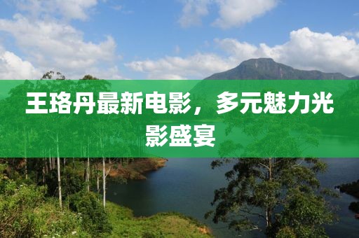王珞丹最新电影，多元魅力光影盛宴