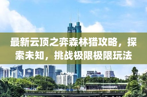 最新云顶之弈森林猎攻略，探索未知，挑战极限极限玩法