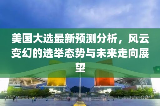 美国大选最新预测分析，风云变幻的选举态势与未来走向展望