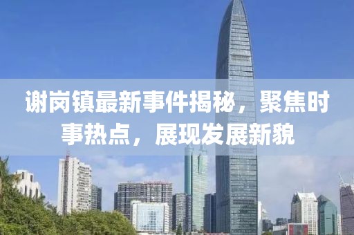 谢岗镇最新事件揭秘，聚焦时事热点，展现发展新貌