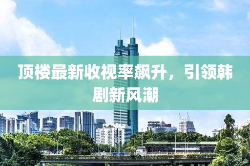 顶楼最新收视率飙升，引领韩剧新风潮