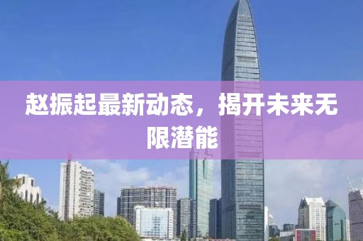赵振起最新动态，揭开未来无限潜能