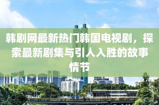 韩剧网最新热门韩国电视剧，探索最新剧集与引人入胜的故事情节