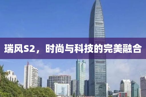 瑞风S2，时尚与科技的完美融合