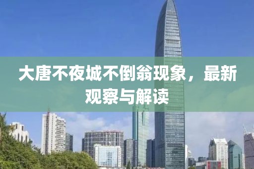 大唐不夜城不倒翁现象，最新观察与解读