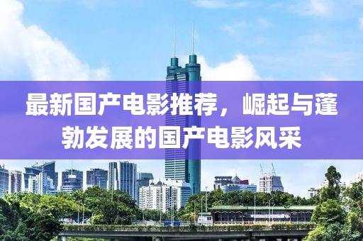 最新国产电影推荐，崛起与蓬勃发展的国产电影风采