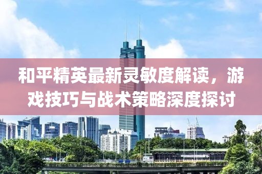 和平精英最新灵敏度解读，游戏技巧与战术策略深度探讨