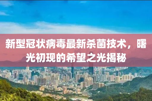 新型冠状病毒最新杀菌技术，曙光初现的希望之光揭秘