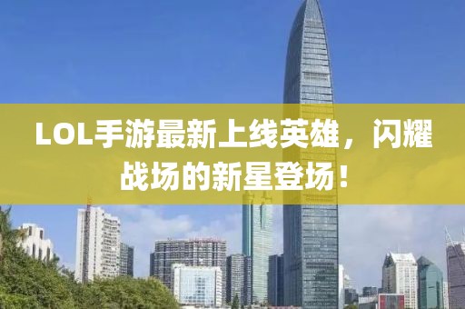 LOL手游最新上线英雄，闪耀战场的新星登场！