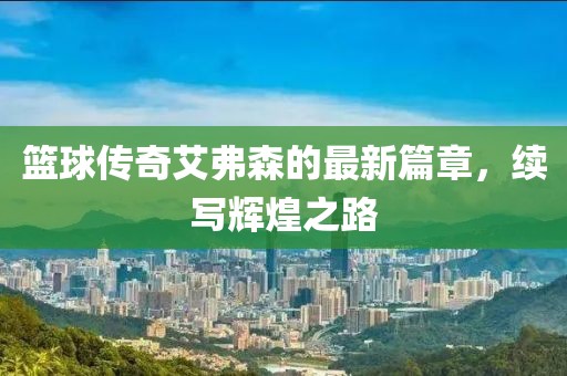 篮球传奇艾弗森的最新篇章，续写辉煌之路