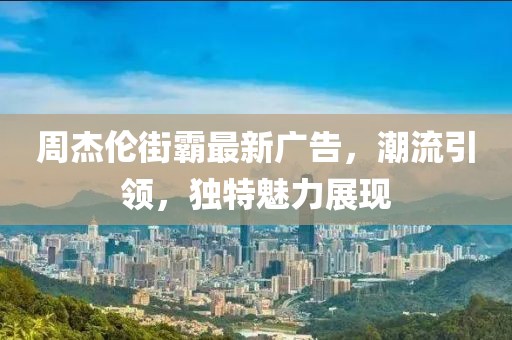 周杰伦街霸最新广告，潮流引领，独特魅力展现