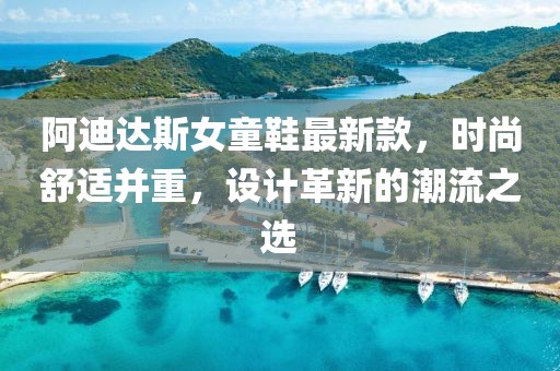 阿迪达斯女童鞋最新款，时尚舒适并重，设计革新的潮流之选