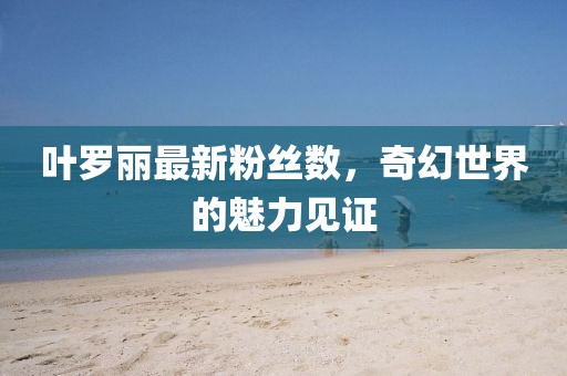 叶罗丽最新粉丝数，奇幻世界的魅力见证