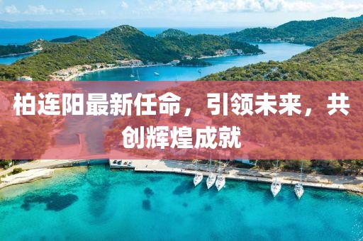 柏连阳最新任命，引领未来，共创辉煌成就