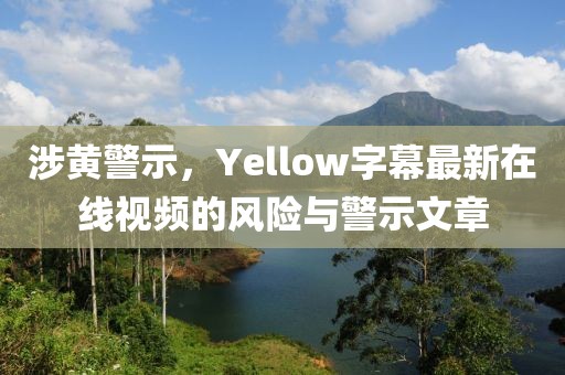 涉黄警示，Yellow字幕最新在线视频的风险与警示文章