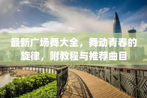 最新广场舞大全，舞动青春的旋律，附教程与推荐曲目