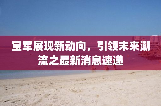宝军展现新动向，引领未来潮流之最新消息速递