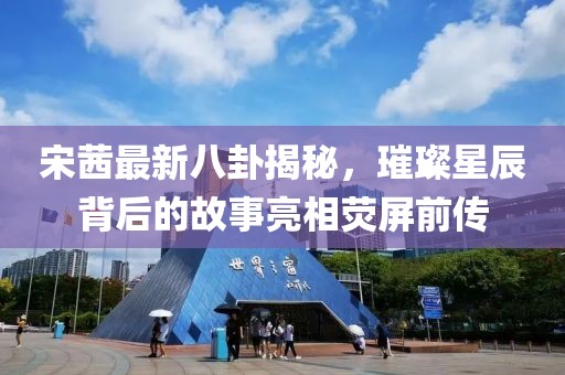 宋茜最新八卦揭秘，璀璨星辰背后的故事亮相荧屏前传