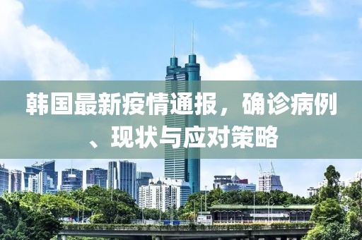 韩国最新疫情通报，确诊病例、现状与应对策略