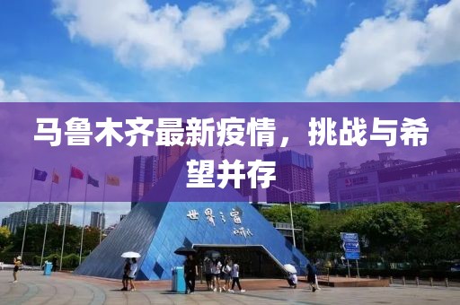 马鲁木齐最新疫情，挑战与希望并存
