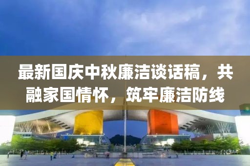 最新国庆中秋廉洁谈话稿，共融家国情怀，筑牢廉洁防线