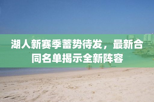 湖人新赛季蓄势待发，最新合同名单揭示全新阵容