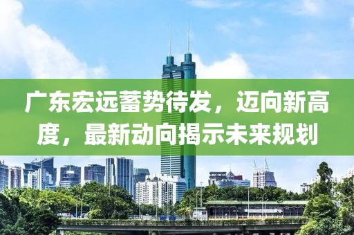 广东宏远蓄势待发，迈向新高度，最新动向揭示未来规划