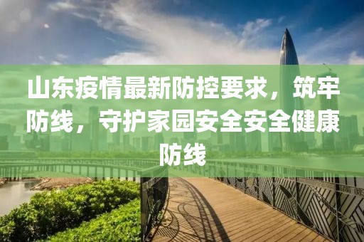 山东疫情最新防控要求，筑牢防线，守护家园安全安全健康防线
