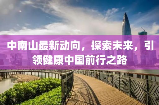 中南山最新动向，探索未来，引领健康中国前行之路