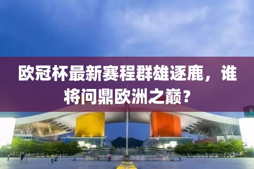 欧冠杯最新赛程群雄逐鹿，谁将问鼎欧洲之巅？