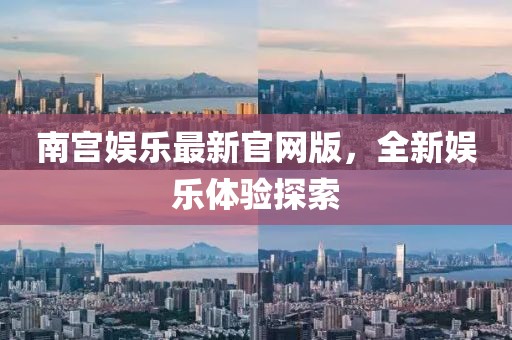 南宫娱乐最新官网版，全新娱乐体验探索