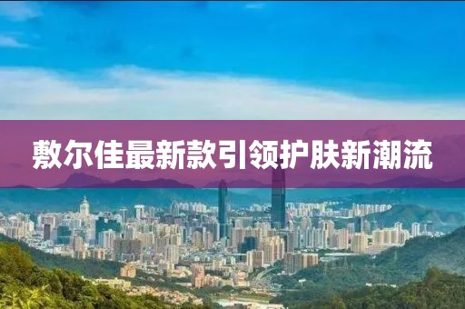 敷尔佳最新款引领护肤新潮流