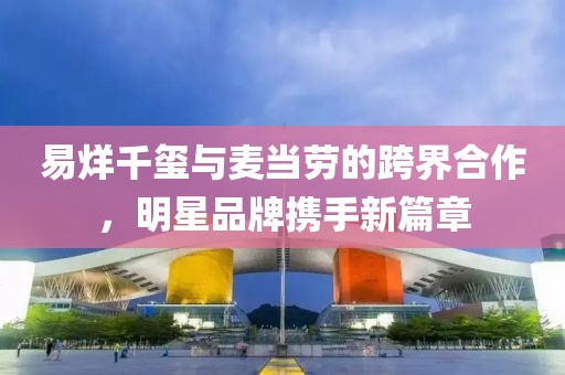 易烊千玺与麦当劳的跨界合作，明星品牌携手新篇章