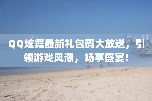 QQ炫舞最新礼包码大放送，引领游戏风潮，畅享盛宴！