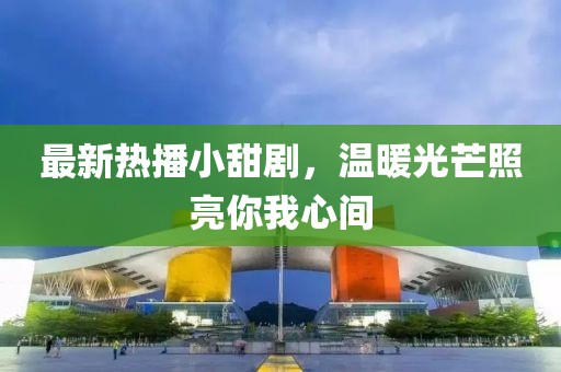 最新热播小甜剧，温暖光芒照亮你我心间