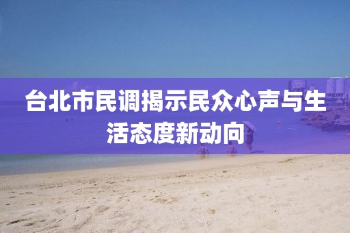 台北市民调揭示民众心声与生活态度新动向