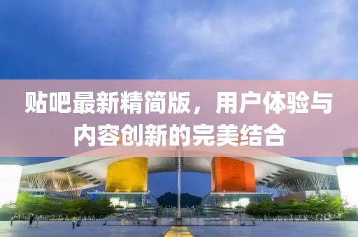 贴吧最新精简版，用户体验与内容创新的完美结合