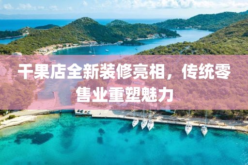 干果店全新装修亮相，传统零售业重塑魅力