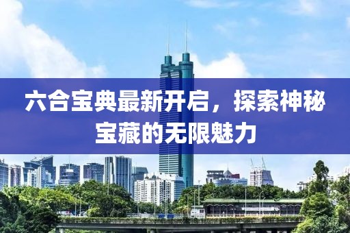 六合宝典最新开启，探索神秘宝藏的无限魅力