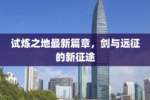 试炼之地最新篇章，剑与远征的新征途