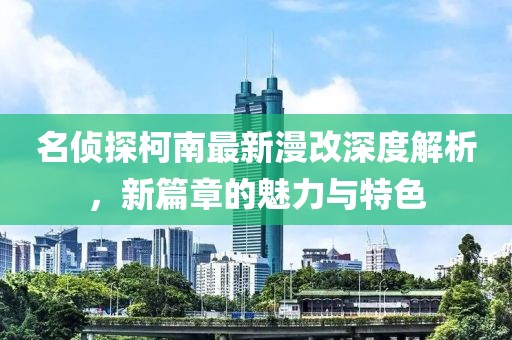 名侦探柯南最新漫改深度解析，新篇章的魅力与特色