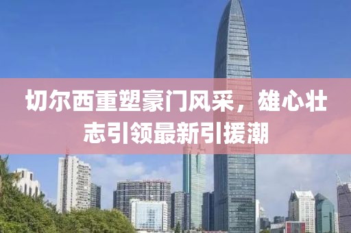 切尔西重塑豪门风采，雄心壮志引领最新引援潮