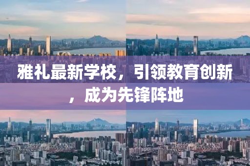 雅礼最新学校，引领教育创新，成为先锋阵地