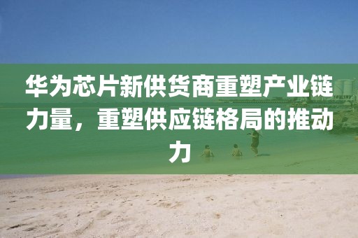 华为芯片新供货商重塑产业链力量，重塑供应链格局的推动力